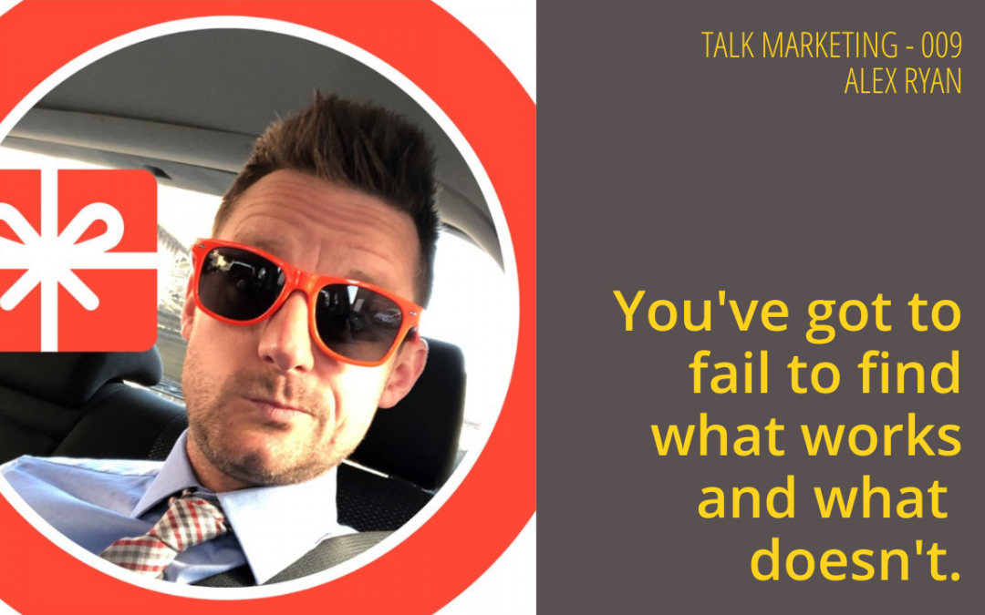 You’ve got to fail to find what works and what doesn’t – Talk Marketing Tuesday 009 – Alex Ryan