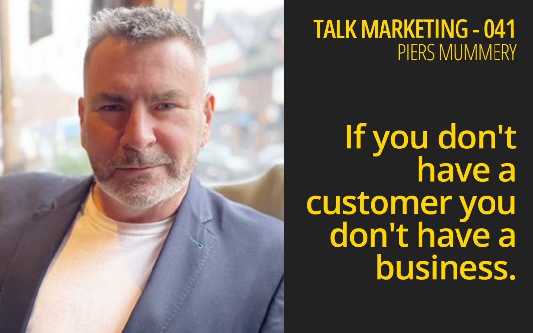 If you don’t have a customer you don’t have a business – Talk Marketing 041 – Piers Mummery