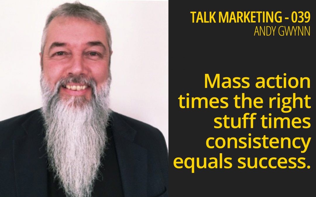 Mass action times the right stuff times consistency equals success – Talk Marketing 039 – Andy Gwynn