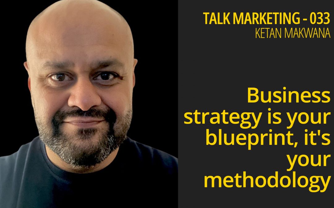 Business strategy is your blueprint, it’s your methodology – Talk Marketing 033 – Ketan Makwana