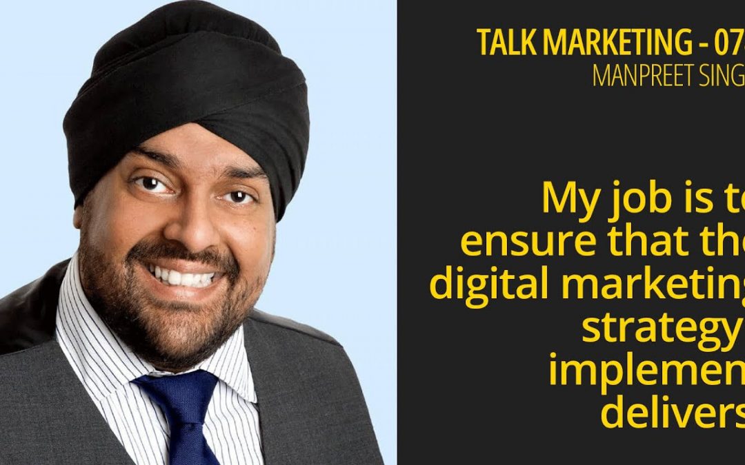 My job is to make sure that the digital strategy I implement delivers – Talk Marketing 074 – Manpreet Singh