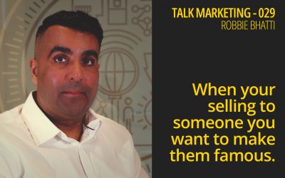 When your selling to someone you want to make them famous – Talk Marketing 029 – Robbie Bhatti