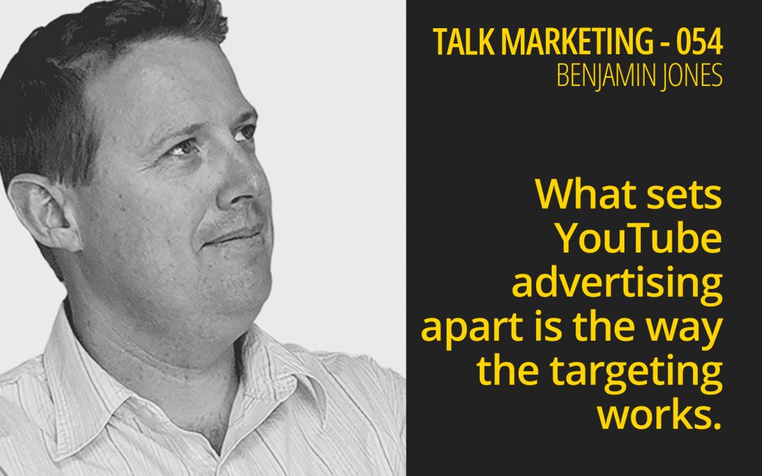 What sets YouTube advertising apart is the targeting – Talk Marketing 054 – Benjamin Jones
